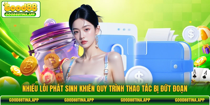 Nhiều lỗi phát sinh khiến quy trình thao tác bị đứt đoạn